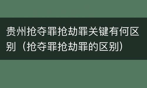 贵州抢夺罪抢劫罪关键有何区别（抢夺罪抢劫罪的区别）