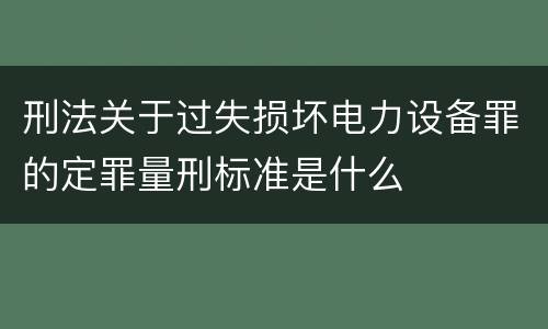刑法关于过失损坏电力设备罪的定罪量刑标准是什么