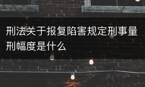 刑法关于报复陷害规定刑事量刑幅度是什么