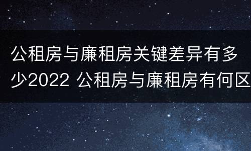 公租房与廉租房关键差异有多少2022 公租房与廉租房有何区别