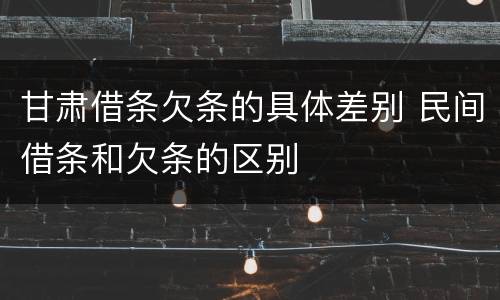 甘肃借条欠条的具体差别 民间借条和欠条的区别