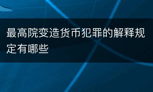 最高院变造货币犯罪的解释规定有哪些