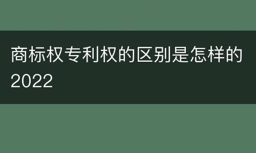 商标权专利权的区别是怎样的2022