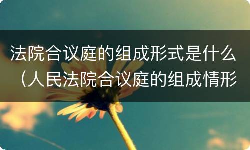 法院合议庭的组成形式是什么（人民法院合议庭的组成情形有哪些）