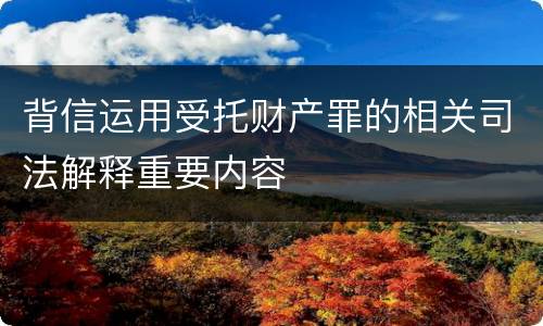 背信运用受托财产罪的相关司法解释重要内容