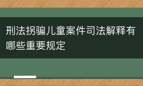 刑法拐骗儿童案件司法解释有哪些重要规定