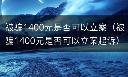 被骗1400元是否可以立案（被骗1400元是否可以立案起诉）