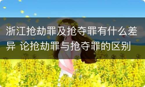 浙江抢劫罪及抢夺罪有什么差异 论抢劫罪与抢夺罪的区别