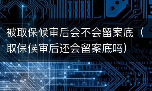 被取保候审后会不会留案底（取保候审后还会留案底吗）