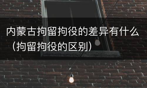 内蒙古拘留拘役的差异有什么（拘留拘役的区别）