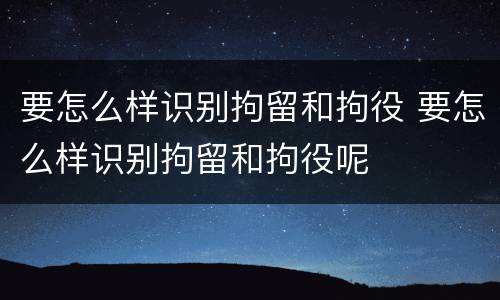 要怎么样识别拘留和拘役 要怎么样识别拘留和拘役呢