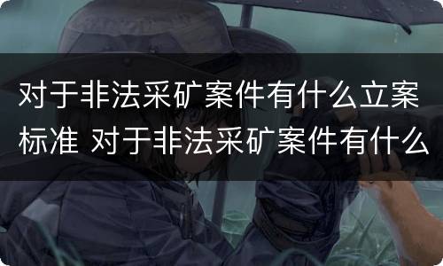 对于非法采矿案件有什么立案标准 对于非法采矿案件有什么立案标准要求