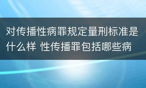 对传播性病罪规定量刑标准是什么样 性传播罪包括哪些病