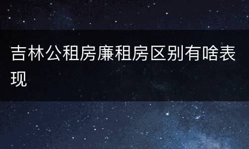 吉林公租房廉租房区别有啥表现