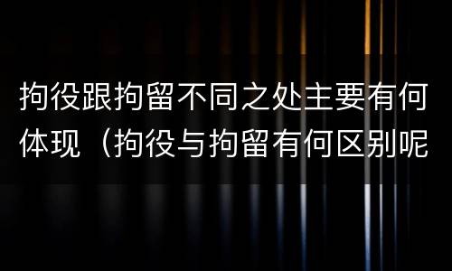 拘役跟拘留不同之处主要有何体现（拘役与拘留有何区别呢举例说明）