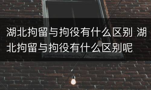 湖北拘留与拘役有什么区别 湖北拘留与拘役有什么区别呢