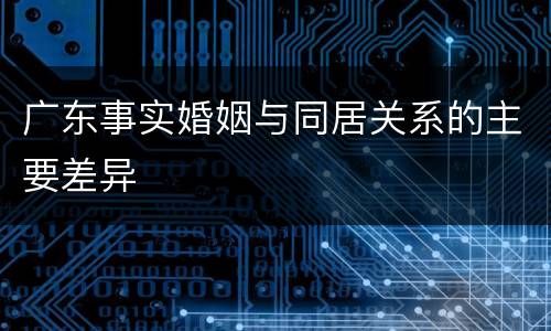 广东事实婚姻与同居关系的主要差异