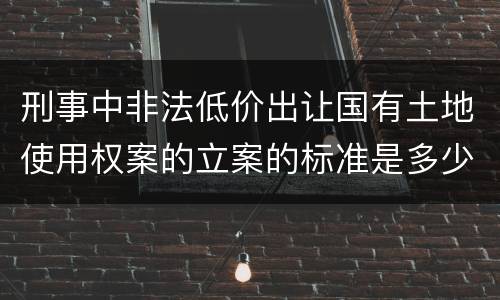 刑事中非法低价出让国有土地使用权案的立案的标准是多少