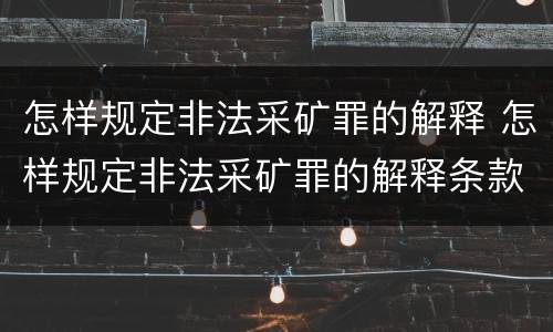 怎样规定非法采矿罪的解释 怎样规定非法采矿罪的解释条款