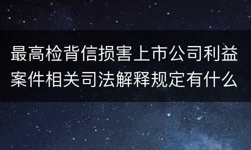 最高检背信损害上市公司利益案件相关司法解释规定有什么重要内容