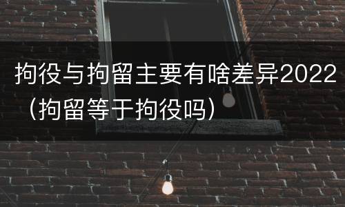 拘役与拘留主要有啥差异2022（拘留等于拘役吗）