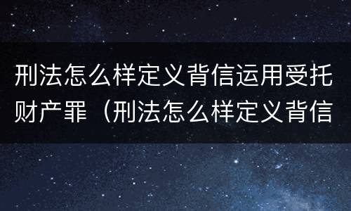 刑法怎么样定义背信运用受托财产罪（刑法怎么样定义背信运用受托财产罪行为）