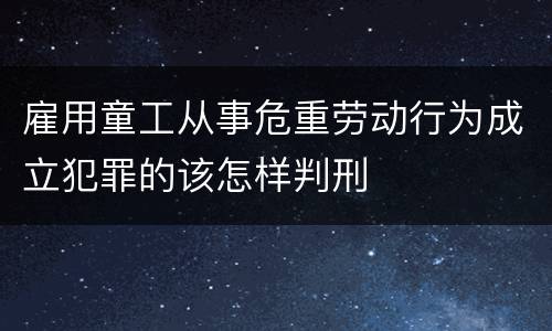 雇用童工从事危重劳动行为成立犯罪的该怎样判刑
