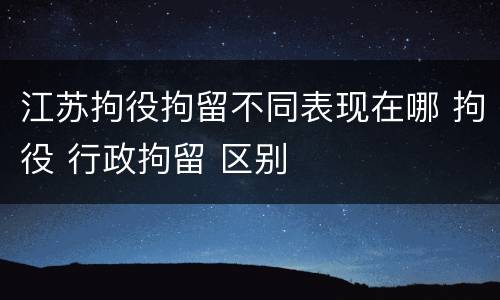 江苏拘役拘留不同表现在哪 拘役 行政拘留 区别