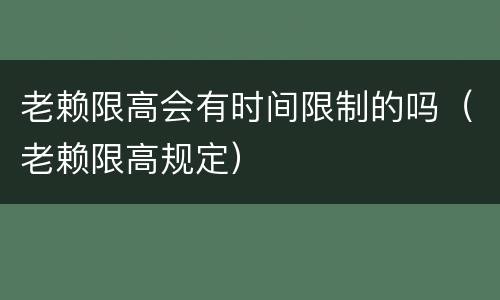 老赖限高会有时间限制的吗（老赖限高规定）