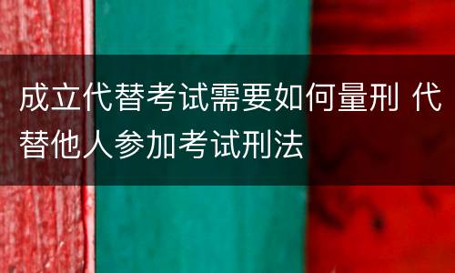 成立代替考试需要如何量刑 代替他人参加考试刑法