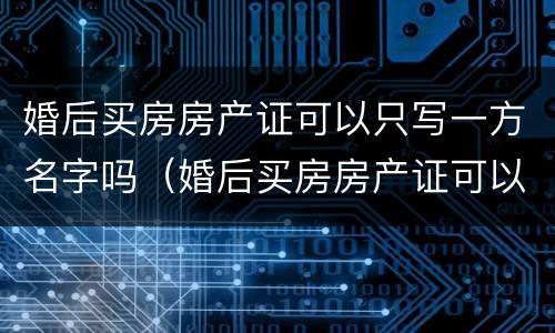 婚后买房房产证可以只写一方名字吗（婚后买房房产证可以只写一方名字吗）