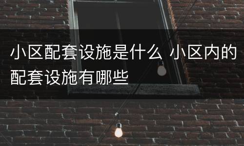 小区配套设施是什么 小区内的配套设施有哪些