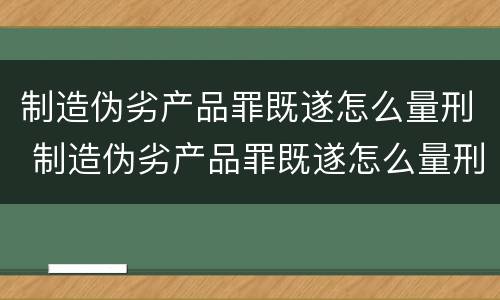 制造伪劣产品罪既遂怎么量刑 制造伪劣产品罪既遂怎么量刑的