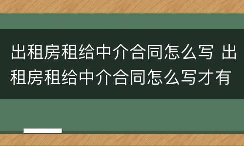 出租房租给中介合同怎么写 出租房租给中介合同怎么写才有效