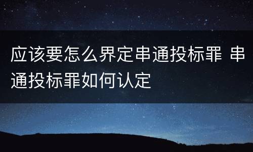 应该要怎么界定串通投标罪 串通投标罪如何认定