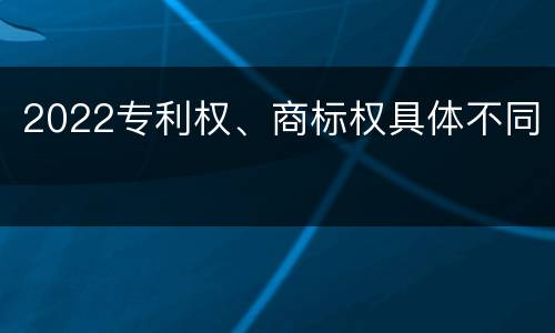 2022专利权、商标权具体不同