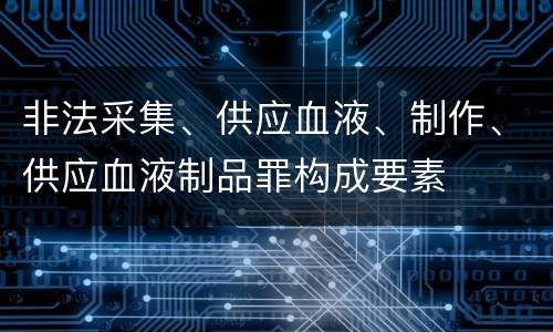 非法采集、供应血液、制作、供应血液制品罪构成要素