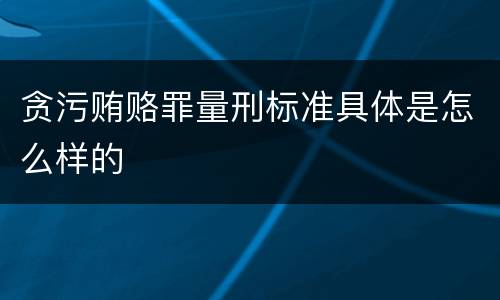 贪污贿赂罪量刑标准具体是怎么样的