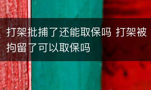 打架批捕了还能取保吗 打架被拘留了可以取保吗