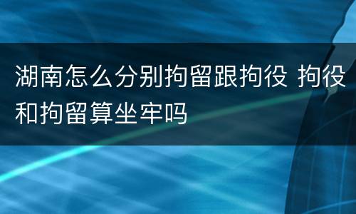湖南怎么分别拘留跟拘役 拘役和拘留算坐牢吗