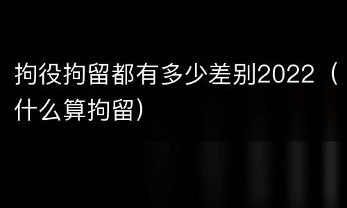 拘役拘留都有多少差别2022（什么算拘留）