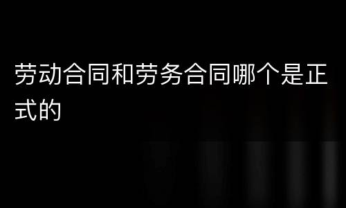 劳动合同和劳务合同哪个是正式的
