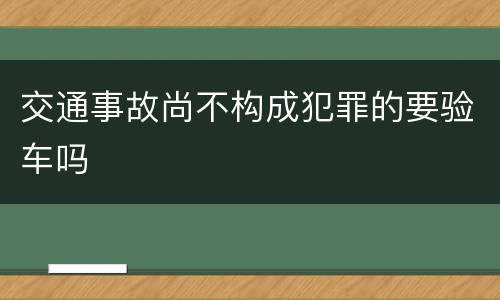 交通事故尚不构成犯罪的要验车吗