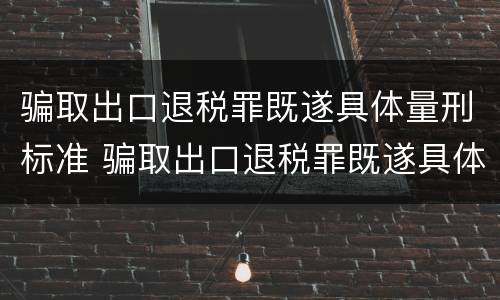 骗取出口退税罪既遂具体量刑标准 骗取出口退税罪既遂具体量刑标准是多少