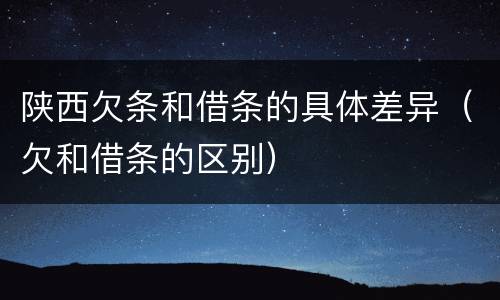 陕西欠条和借条的具体差异（欠和借条的区别）