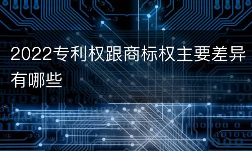2022专利权跟商标权主要差异有哪些