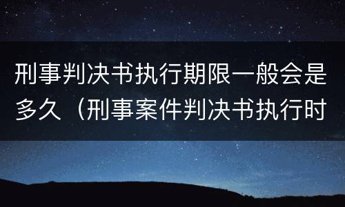 刑事判决书执行期限一般会是多久（刑事案件判决书执行时效期）