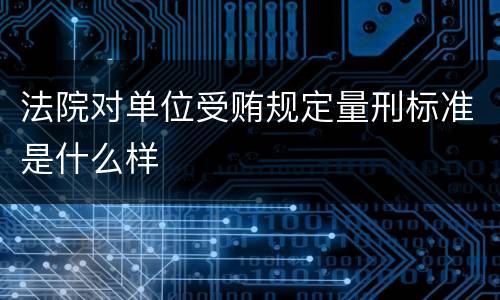 法院对单位受贿规定量刑标准是什么样