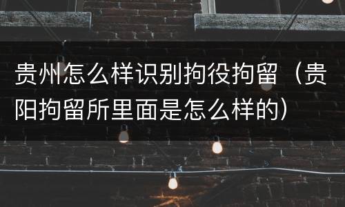 贵州怎么样识别拘役拘留（贵阳拘留所里面是怎么样的）