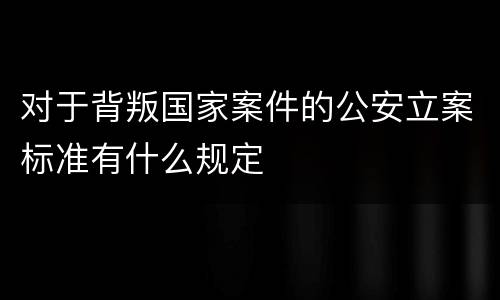 对于背叛国家案件的公安立案标准有什么规定